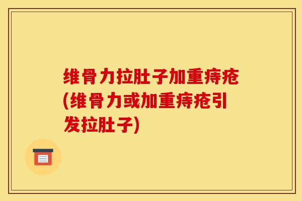 维骨力拉肚子加重痔疮(维骨力或加重痔疮引发拉肚子)