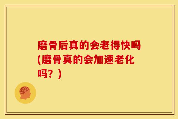 磨骨后真的会老得快吗(磨骨真的会加速老化吗？)
