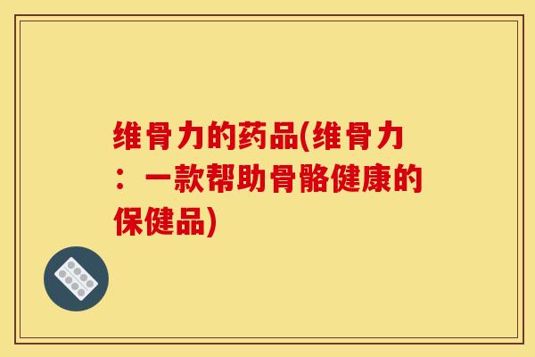 维骨力的药品(维骨力：一款帮助骨骼健康的保健品)