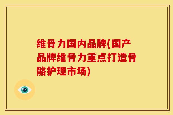 维骨力国内品牌(国产品牌维骨力重点打造骨骼护理市场)