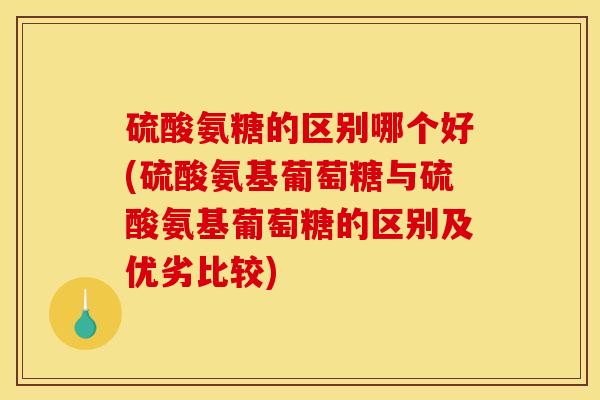 硫酸氨糖的区别哪个好(硫酸氨基葡萄糖与硫酸氨基葡萄糖的区别及优劣比较)