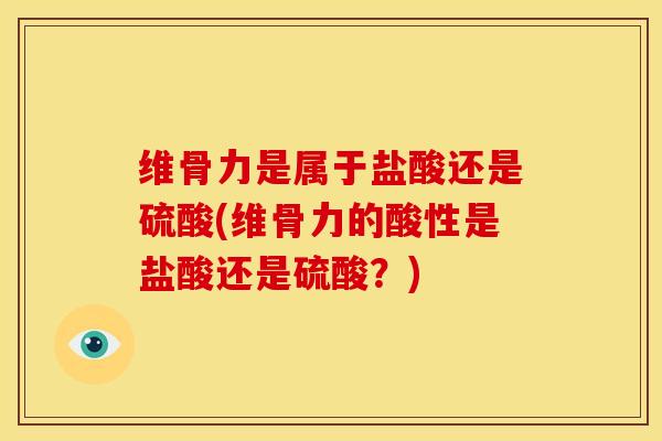维骨力是属于盐酸还是硫酸(维骨力的酸性是盐酸还是硫酸？)