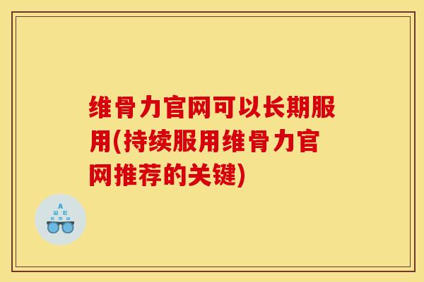 维骨力官网可以长期服用(持续服用维骨力官网推荐的关键)