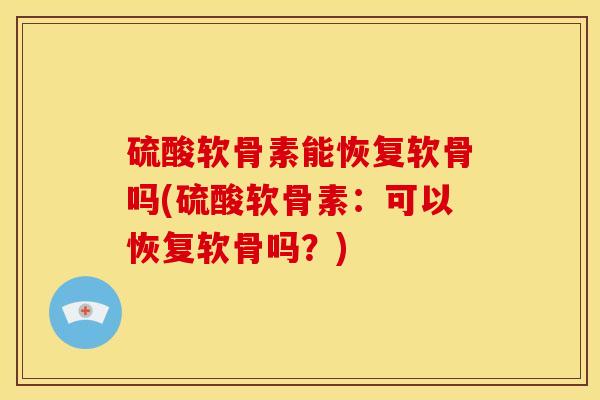 硫酸软骨素能恢复软骨吗(硫酸软骨素：可以恢复软骨吗？)