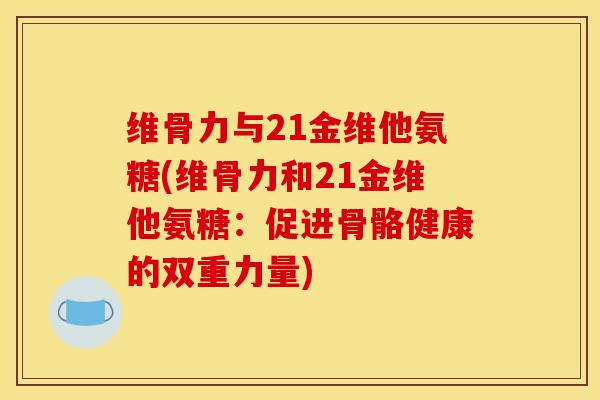 维骨力与21金维他氨糖(维骨力和21金维他氨糖：促进骨骼健康的双重力量)
