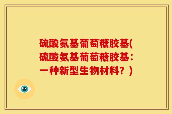 硫酸氨基葡萄糖胶基(硫酸氨基葡萄糖胶基：一种新型生物材料？)