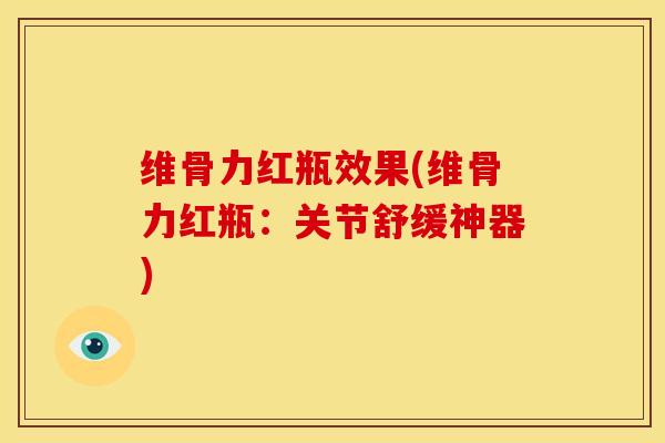 维骨力红瓶效果(维骨力红瓶：关节舒缓神器)