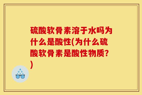 硫酸软骨素溶于水吗为什么是酸性(为什么硫酸软骨素是酸性物质？)