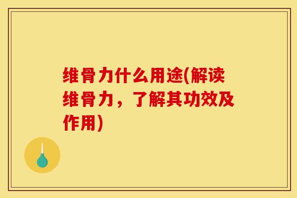 维骨力什么用途(解读维骨力，了解其功效及作用)
