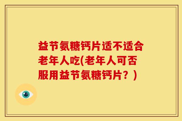 益节氨糖钙片适不适合老年人吃(老年人可否服用益节氨糖钙片？)