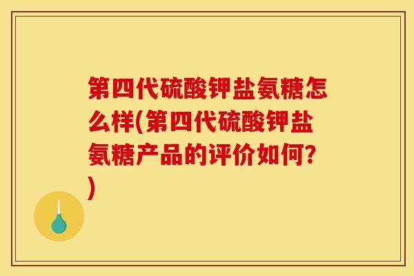 第四代硫酸钾盐氨糖怎么样(第四代硫酸钾盐氨糖产品的评价如何？)