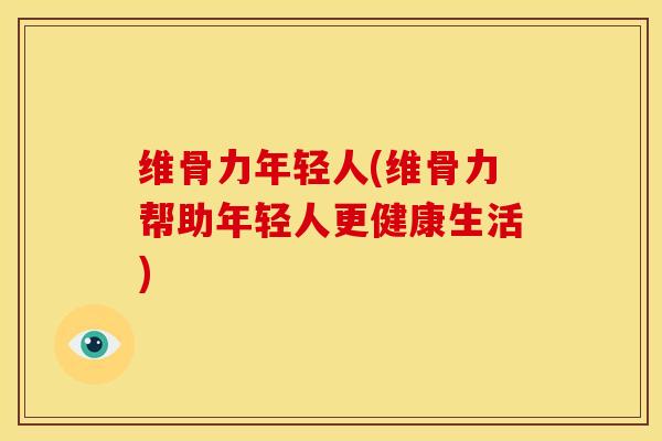 维骨力年轻人(维骨力帮助年轻人更健康生活)