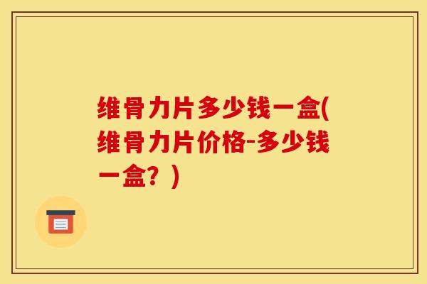 维骨力片多少钱一盒(维骨力片价格-多少钱一盒？)