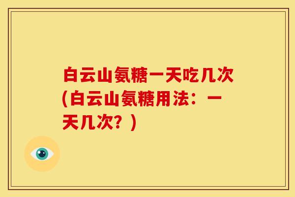 白云山氨糖一天吃几次(白云山氨糖用法：一天几次？)