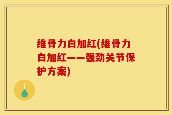 维骨力白加红(维骨力白加红——强劲关节保护方案)