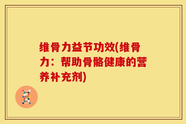 维骨力益节功效(维骨力：帮助骨骼健康的营养补充剂)