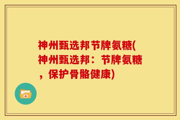 神州甄选邦节牌氨糖(神州甄选邦：节牌氨糖，保护骨骼健康)