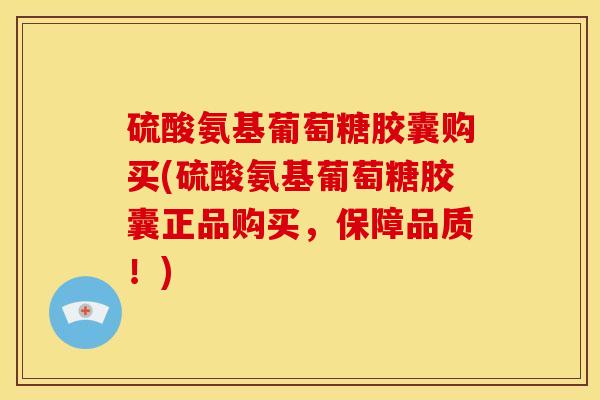 硫酸氨基葡萄糖胶囊购买(硫酸氨基葡萄糖胶囊正品购买，保障品质！)