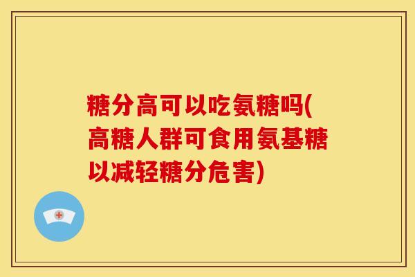 糖分高可以吃氨糖吗(高糖人群可食用氨基糖以减轻糖分危害)