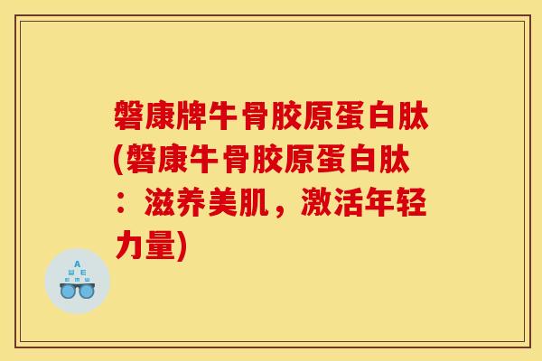 磐康牌牛骨胶原蛋白肽(磐康牛骨胶原蛋白肽：滋养美肌，激活年轻力量)