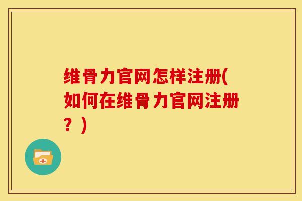 维骨力官网怎样注册(如何在维骨力官网注册？)