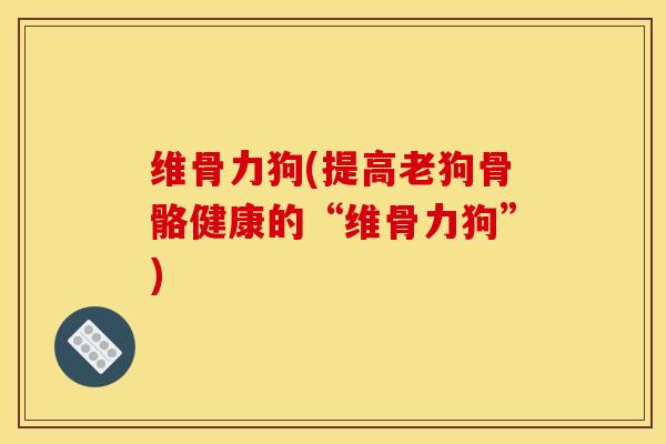 维骨力狗(提高老狗骨骼健康的“维骨力狗”)