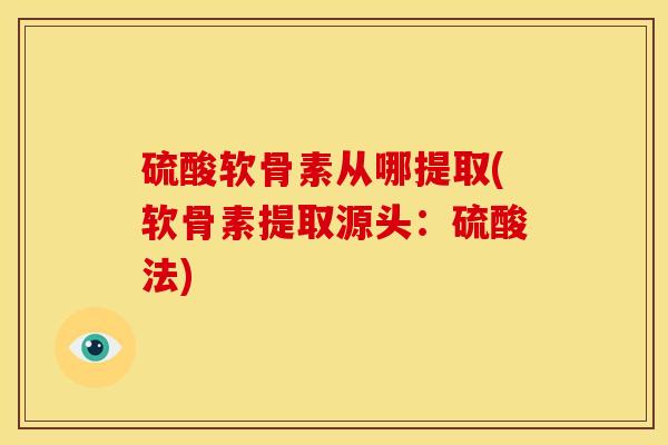 硫酸软骨素从哪提取(软骨素提取源头：硫酸法)