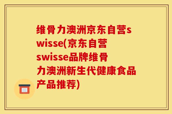 维骨力澳洲京东自营swisse(京东自营swisse品牌维骨力澳洲新生代健康食品产品推荐)