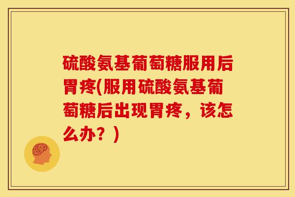 硫酸氨基葡萄糖服用后胃疼(服用硫酸氨基葡萄糖后出现胃疼，该怎么办？)