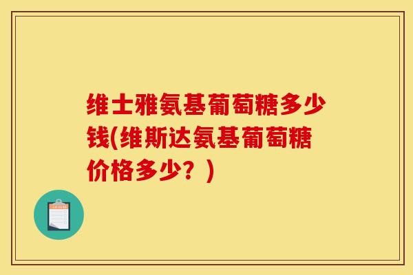维士雅氨基葡萄糖多少钱(维斯达氨基葡萄糖价格多少？)