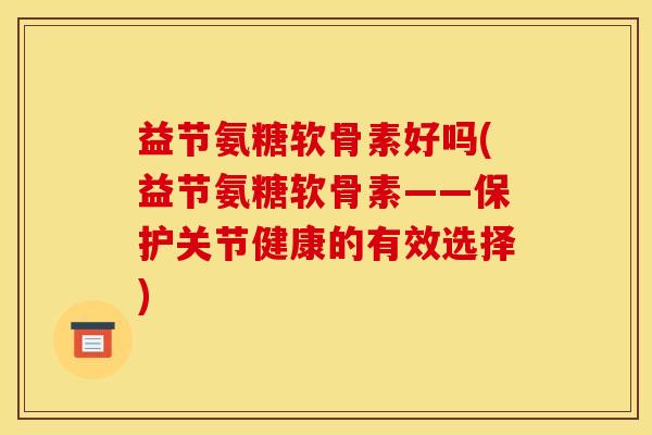 益节氨糖软骨素好吗(益节氨糖软骨素——保护关节健康的有效选择)