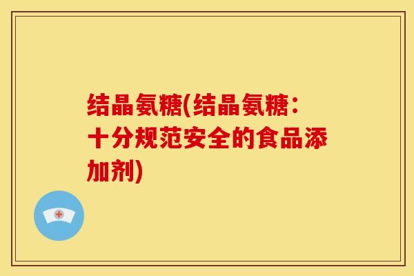 结晶氨糖(结晶氨糖：十分规范安全的食品添加剂)