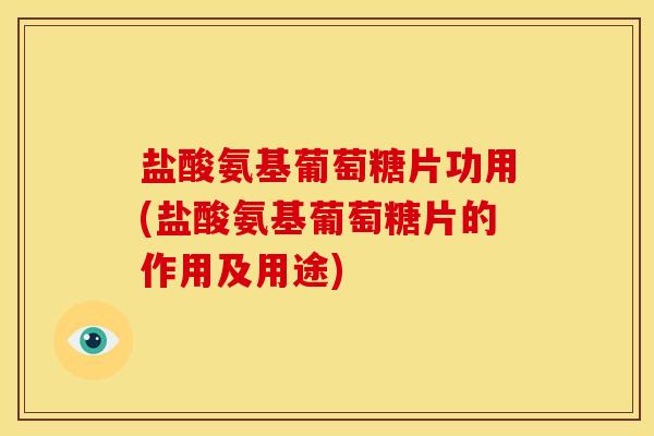 盐酸氨基葡萄糖片功用(盐酸氨基葡萄糖片的作用及用途)