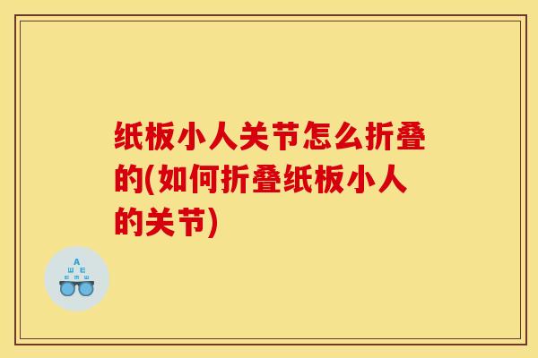 纸板小人关节怎么折叠的(如何折叠纸板小人的关节)