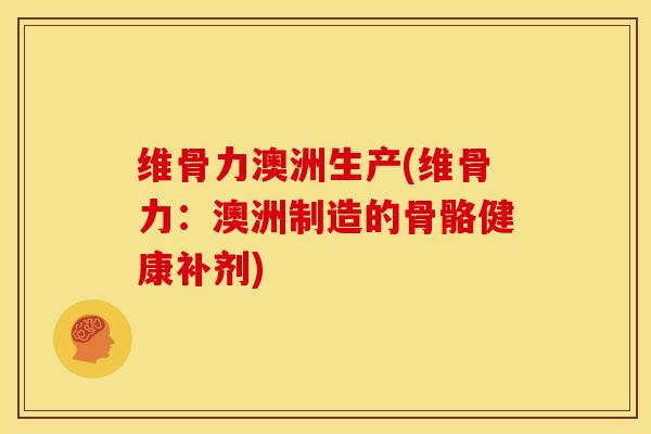 维骨力澳洲生产(维骨力：澳洲制造的骨骼健康补剂)