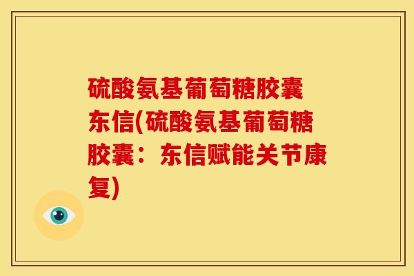 硫酸氨基葡萄糖胶囊 东信(硫酸氨基葡萄糖胶囊：东信赋能关节康复)