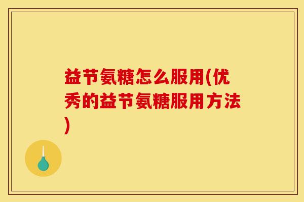 益节氨糖怎么服用(优秀的益节氨糖服用方法)