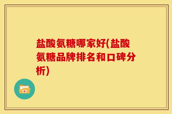 盐酸氨糖哪家好(盐酸氨糖品牌排名和口碑分析)