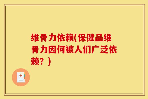 维骨力依赖(保健品维骨力因何被人们广泛依赖？)