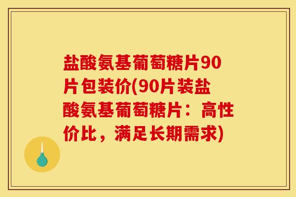 盐酸氨基葡萄糖片90片包装价(90片装盐酸氨基葡萄糖片：高性价比，满足长期需求)