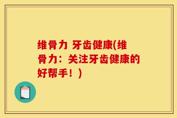 维骨力 牙齿健康(维骨力：关注牙齿健康的好帮手！)