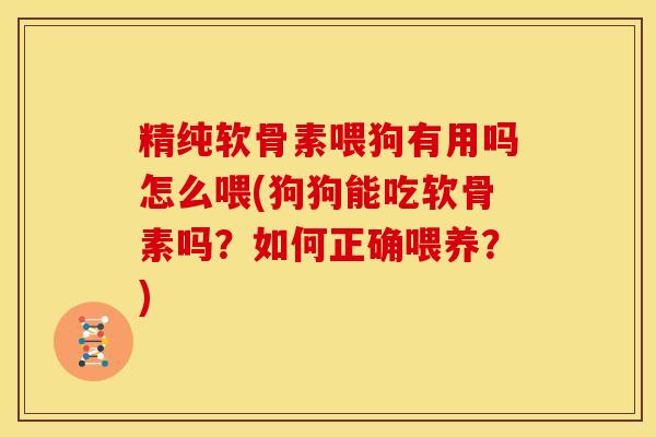 精纯软骨素喂狗有用吗怎么喂(狗狗能吃软骨素吗？如何正确喂养？)