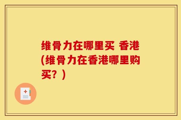 维骨力在哪里买 香港(维骨力在香港哪里购买？)