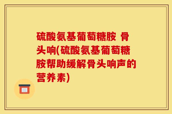 硫酸氨基葡萄糖胺 骨头响(硫酸氨基葡萄糖胺帮助缓解骨头响声的营养素)