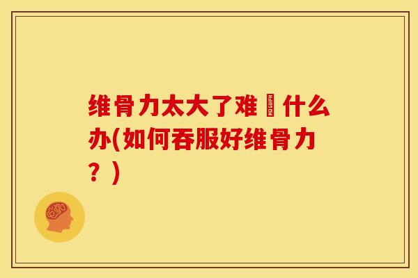 维骨力太大了难呑什么办(如何吞服好维骨力？)