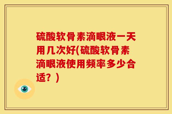 硫酸软骨素滴眼液一天用几次好(硫酸软骨素滴眼液使用频率多少合适？)