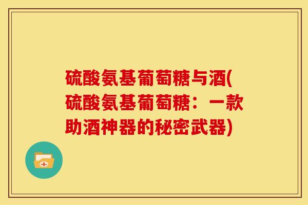 硫酸氨基葡萄糖与酒(硫酸氨基葡萄糖：一款助酒神器的秘密武器)