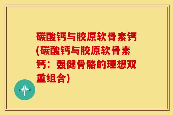 碳酸钙与胶原软骨素钙(碳酸钙与胶原软骨素钙：强健骨骼的理想双重组合)