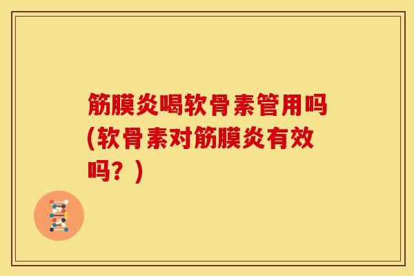 筋膜炎喝软骨素管用吗(软骨素对筋膜炎有效吗？)