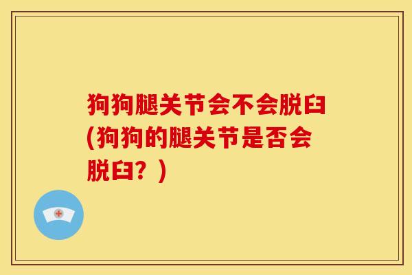 狗狗腿关节会不会脱臼(狗狗的腿关节是否会脱臼？)